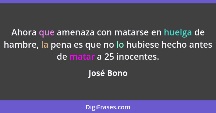 Ahora que amenaza con matarse en huelga de hambre, la pena es que no lo hubiese hecho antes de matar a 25 inocentes.... - José Bono