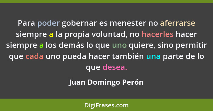 Para poder gobernar es menester no aferrarse siempre a la propia voluntad, no hacerles hacer siempre a los demás lo que uno quier... - Juan Domingo Perón