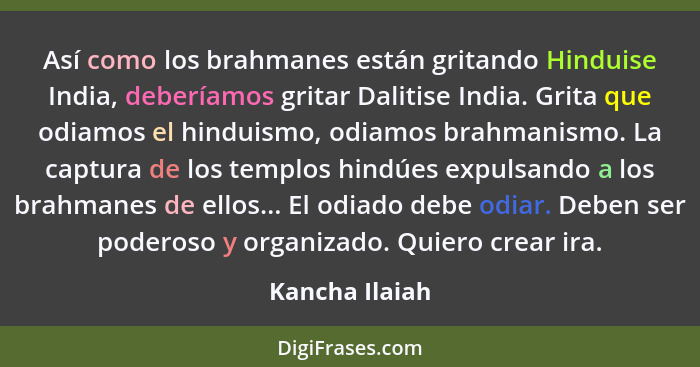 Así como los brahmanes están gritando Hinduise India, deberíamos gritar Dalitise India. Grita que odiamos el hinduismo, odiamos brahma... - Kancha Ilaiah