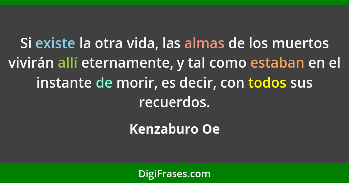 Si existe la otra vida, las almas de los muertos vivirán allí eternamente, y tal como estaban en el instante de morir, es decir, con to... - Kenzaburo Oe