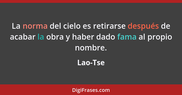 La norma del cielo es retirarse después de acabar la obra y haber dado fama al propio nombre.... - Lao-Tse