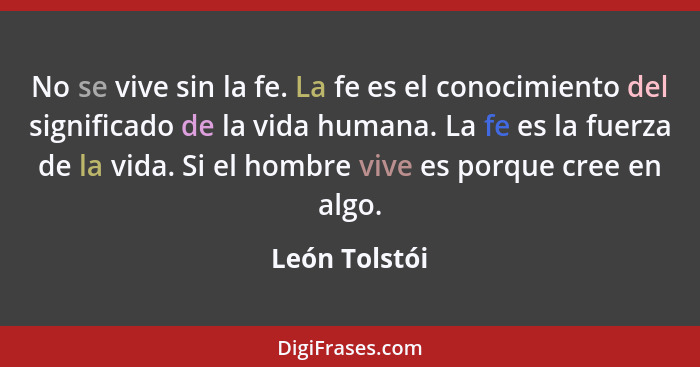 No se vive sin la fe. La fe es el conocimiento del significado de la vida humana. La fe es la fuerza de la vida. Si el hombre vive es p... - León Tolstói