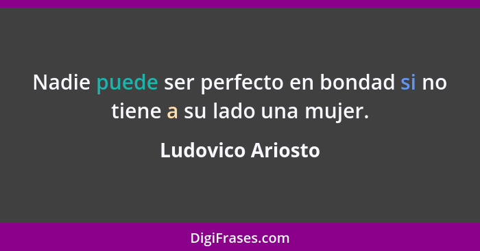 Nadie puede ser perfecto en bondad si no tiene a su lado una mujer.... - Ludovico Ariosto
