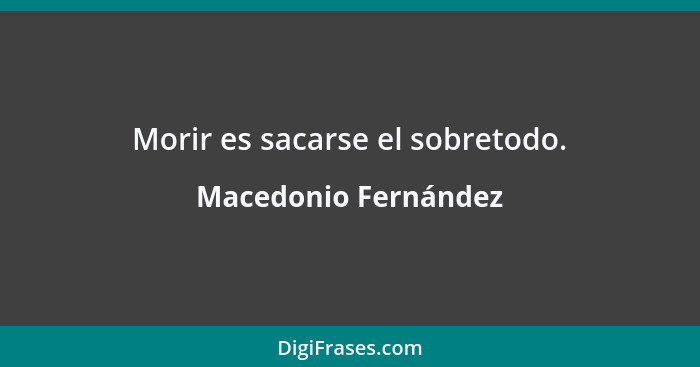 Morir es sacarse el sobretodo.... - Macedonio Fernández