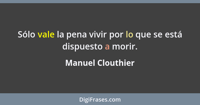 Sólo vale la pena vivir por lo que se está dispuesto a morir.... - Manuel Clouthier