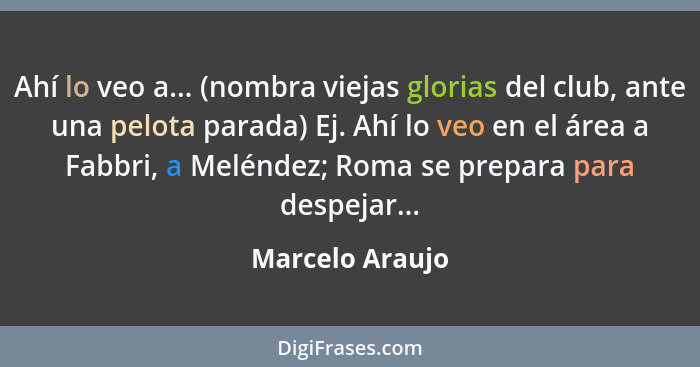 Ahí lo veo a... (nombra viejas glorias del club, ante una pelota parada) Ej. Ahí lo veo en el área a Fabbri, a Meléndez; Roma se prep... - Marcelo Araujo