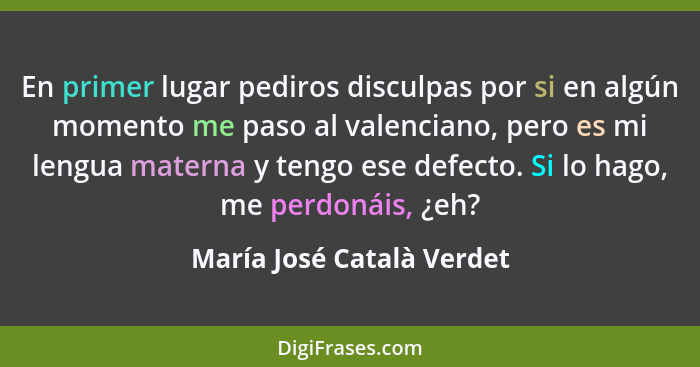 En primer lugar pediros disculpas por si en algún momento me paso al valenciano, pero es mi lengua materna y tengo ese defe... - María José Català Verdet