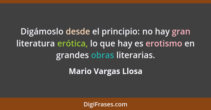 Digámoslo desde el principio: no hay gran literatura erótica, lo que hay es erotismo en grandes obras literarias.... - Mario Vargas Llosa