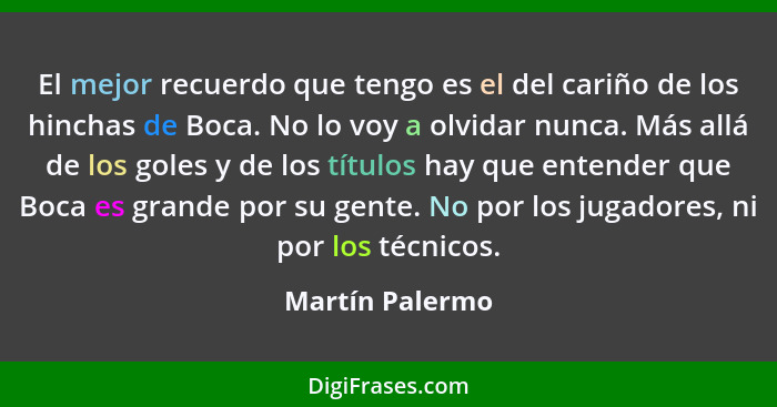 El mejor recuerdo que tengo es el del cariño de los hinchas de Boca. No lo voy a olvidar nunca. Más allá de los goles y de los título... - Martín Palermo