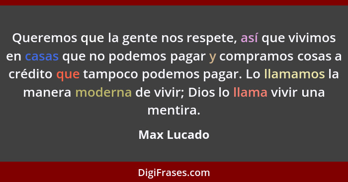 Queremos que la gente nos respete, así que vivimos en casas que no podemos pagar y compramos cosas a crédito que tampoco podemos pagar. L... - Max Lucado