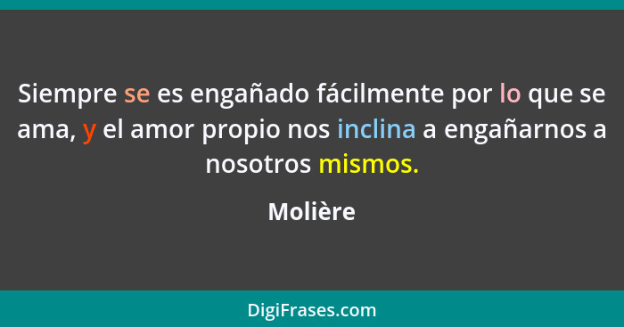 Siempre se es engañado fácilmente por lo que se ama, y el amor propio nos inclina a engañarnos a nosotros mismos.... - Molière