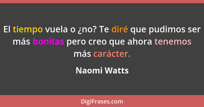 El tiempo vuela o ¿no? Te diré que pudimos ser más bonitas pero creo que ahora tenemos más carácter.... - Naomi Watts