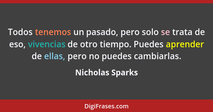 Todos tenemos un pasado, pero solo se trata de eso, vivencias de otro tiempo. Puedes aprender de ellas, pero no puedes cambiarlas.... - Nicholas Sparks