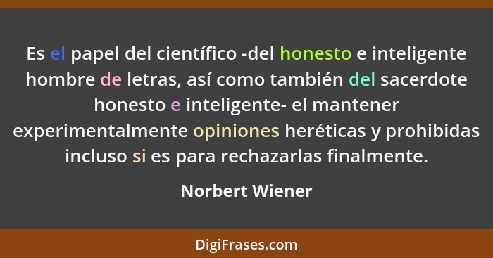 Es el papel del científico -del honesto e inteligente hombre de letras, así como también del sacerdote honesto e inteligente- el mant... - Norbert Wiener