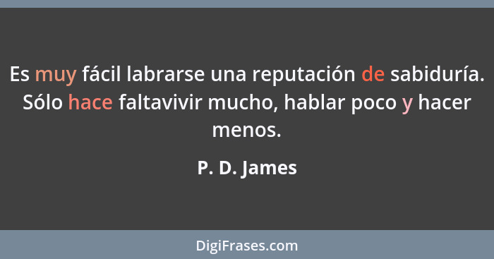 Es muy fácil labrarse una reputación de sabiduría. Sólo hace faltavivir mucho, hablar poco y hacer menos.... - P. D. James