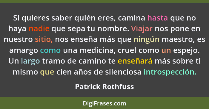 Si quieres saber quién eres, camina hasta que no haya nadie que sepa tu nombre. Viajar nos pone en nuestro sitio, nos enseña más qu... - Patrick Rothfuss