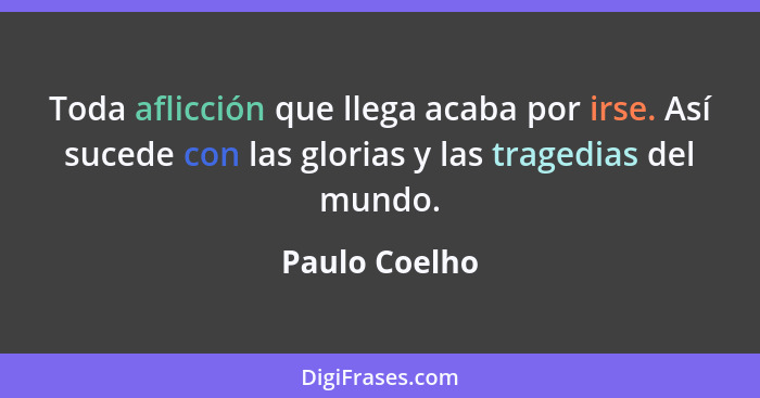 Toda aflicción que llega acaba por irse. Así sucede con las glorias y las tragedias del mundo.... - Paulo Coelho