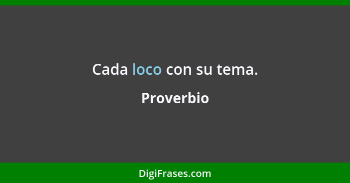 Cada loco con su tema.... - Proverbio