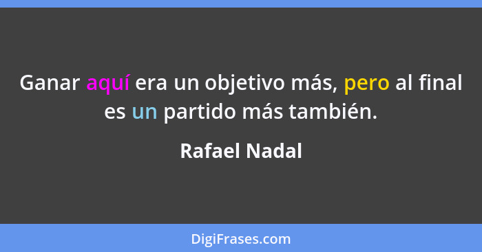 Ganar aquí era un objetivo más, pero al final es un partido más también.... - Rafael Nadal