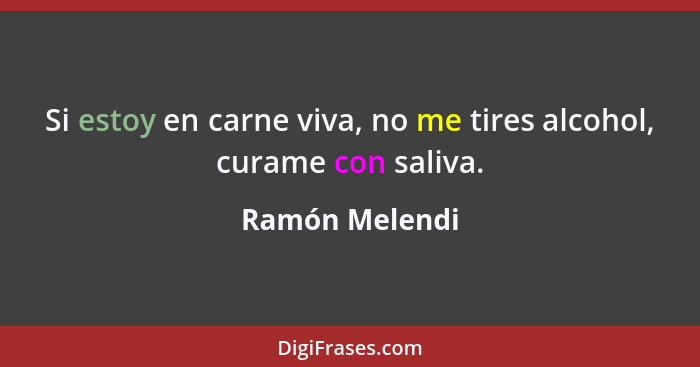 Si estoy en carne viva, no me tires alcohol, curame con saliva.... - Ramón Melendi