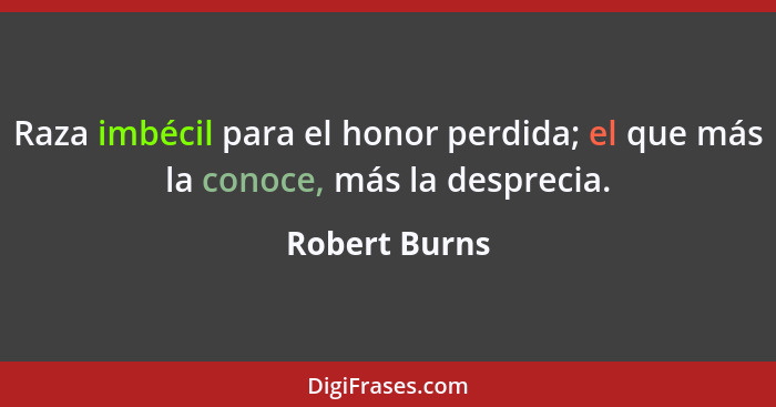 Raza imbécil para el honor perdida; el que más la conoce, más la desprecia.... - Robert Burns