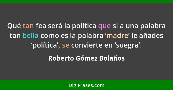 Qué tan fea será la política que si a una palabra tan bella como es la palabra ‘madre’ le añades ‘política’, se convierte en ‘... - Roberto Gómez Bolaños