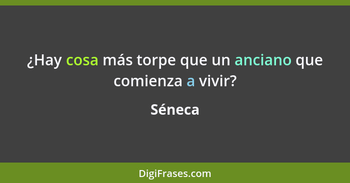 ¿Hay cosa más torpe que un anciano que comienza a vivir?... - Séneca