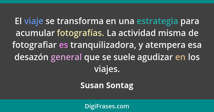 El viaje se transforma en una estrategia para acumular fotografías. La actividad misma de fotografiar es tranquilizadora, y atempera es... - Susan Sontag