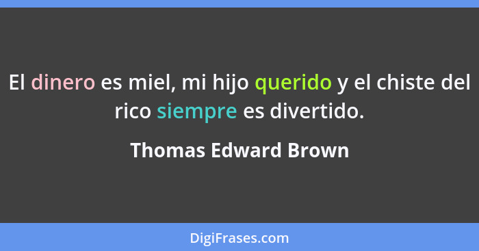 El dinero es miel, mi hijo querido y el chiste del rico siempre es divertido.... - Thomas Edward Brown