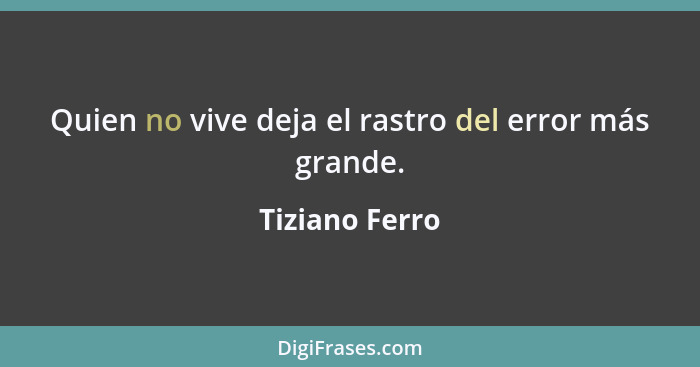 Quien no vive deja el rastro del error más grande.... - Tiziano Ferro