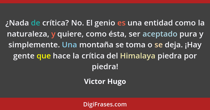 ¿Nada de crítica? No. El genio es una entidad como la naturaleza, y quiere, como ésta, ser aceptado pura y simplemente. Una montaña se t... - Victor Hugo