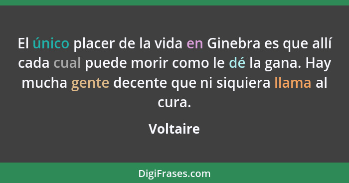 El único placer de la vida en Ginebra es que allí cada cual puede morir como le dé la gana. Hay mucha gente decente que ni siquiera llama a... - Voltaire