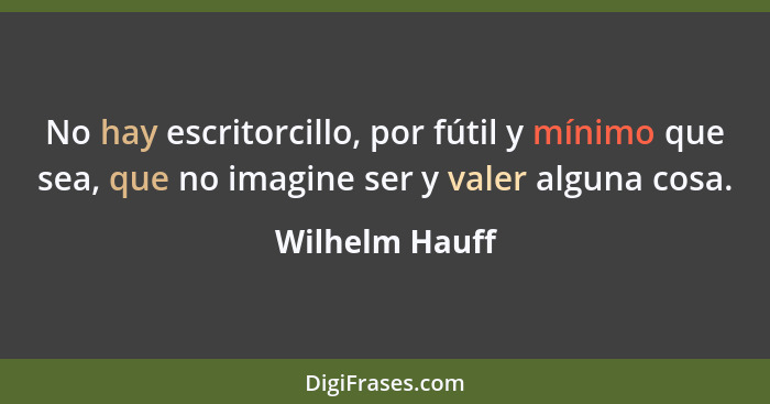 No hay escritorcillo, por fútil y mínimo que sea, que no imagine ser y valer alguna cosa.... - Wilhelm Hauff