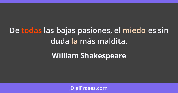 De todas las bajas pasiones, el miedo es sin duda la más maldita.... - William Shakespeare