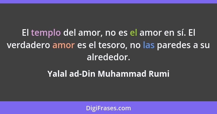 El templo del amor, no es el amor en sí. El verdadero amor es el tesoro, no las paredes a su alrededor.... - Yalal ad-Din Muhammad Rumi