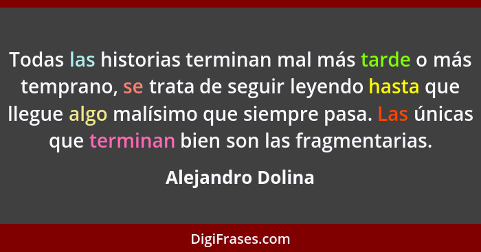 Todas las historias terminan mal más tarde o más temprano, se trata de seguir leyendo hasta que llegue algo malísimo que siempre pa... - Alejandro Dolina