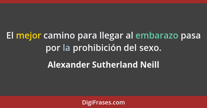 El mejor camino para llegar al embarazo pasa por la prohibición del sexo.... - Alexander Sutherland Neill