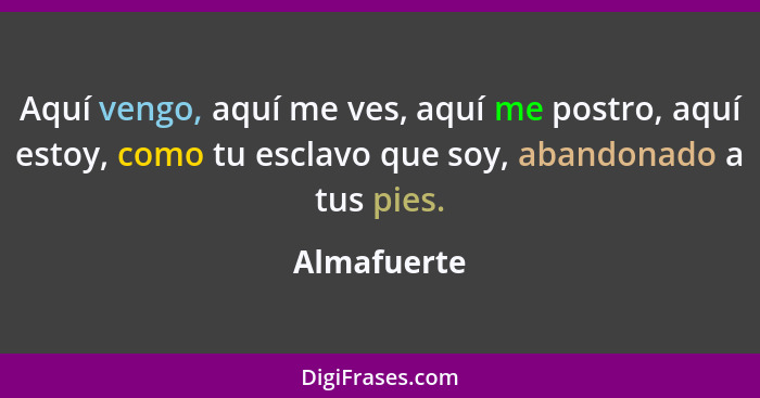 Aquí vengo, aquí me ves, aquí me postro, aquí estoy, como tu esclavo que soy, abandonado a tus pies.... - Almafuerte