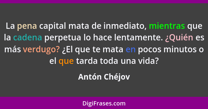 La pena capital mata de inmediato, mientras que la cadena perpetua lo hace lentamente. ¿Quién es más verdugo? ¿El que te mata en pocos... - Antón Chéjov