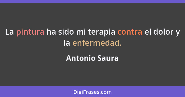 La pintura ha sido mi terapia contra el dolor y la enfermedad.... - Antonio Saura