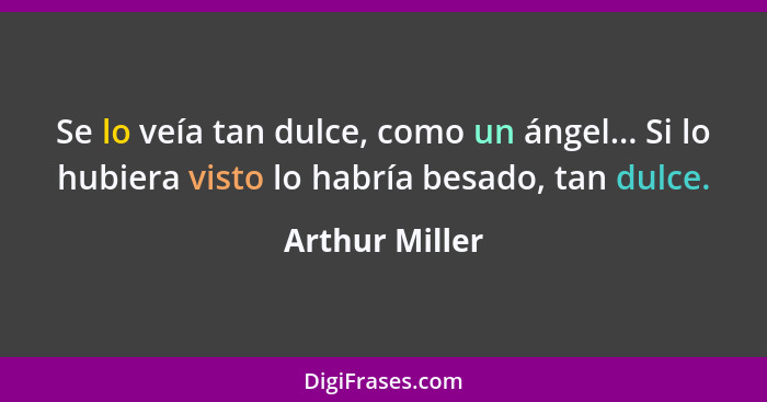 Se lo veía tan dulce, como un ángel... Si lo hubiera visto lo habría besado, tan dulce.... - Arthur Miller