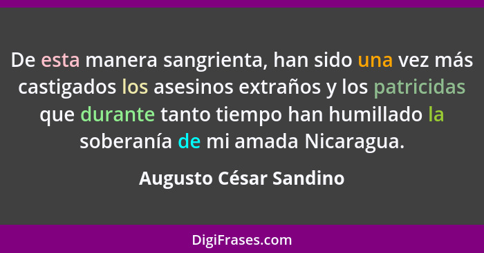 De esta manera sangrienta, han sido una vez más castigados los asesinos extraños y los patricidas que durante tanto tiempo han... - Augusto César Sandino