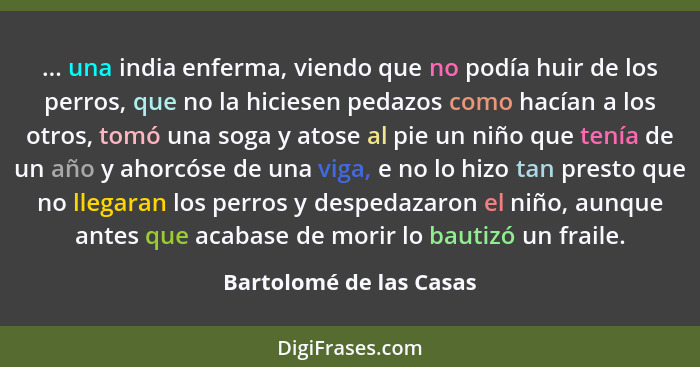 ... una india enferma, viendo que no podía huir de los perros, que no la hiciesen pedazos como hacían a los otros, tomó una s... - Bartolomé de las Casas