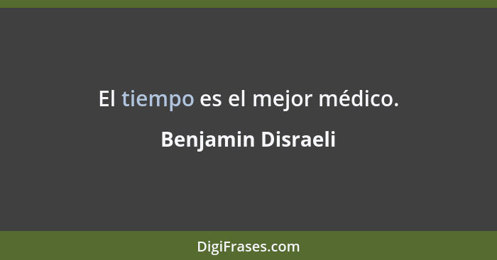 El tiempo es el mejor médico.... - Benjamin Disraeli