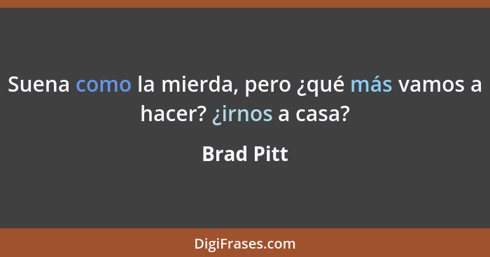 Suena como la mierda, pero ¿qué más vamos a hacer? ¿irnos a casa?... - Brad Pitt