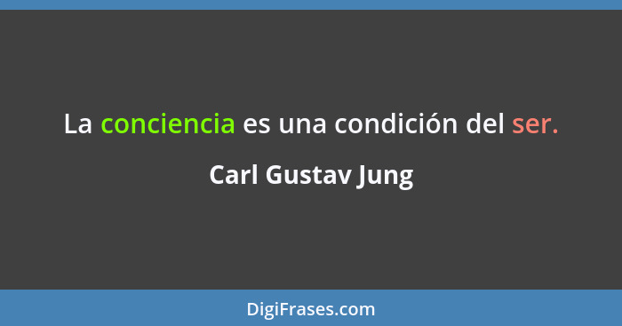 La conciencia es una condición del ser.... - Carl Gustav Jung