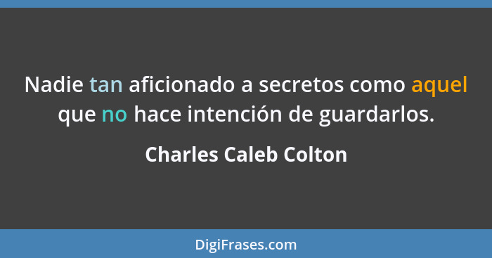 Nadie tan aficionado a secretos como aquel que no hace intención de guardarlos.... - Charles Caleb Colton