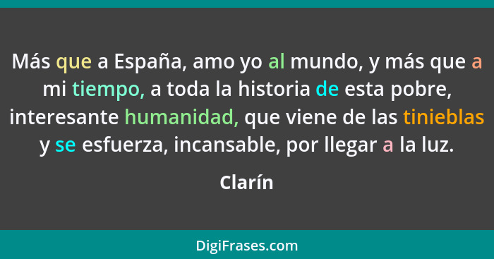 Más que a España, amo yo al mundo, y más que a mi tiempo, a toda la historia de esta pobre, interesante humanidad, que viene de las tinieblas... - Clarín