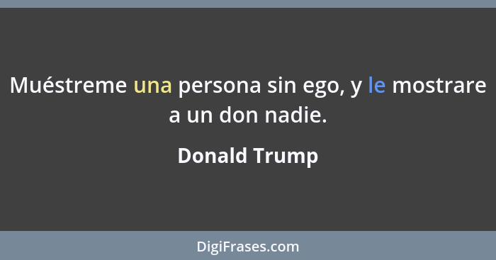 Muéstreme una persona sin ego, y le mostrare a un don nadie.... - Donald Trump