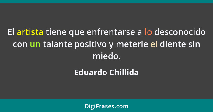 El artista tiene que enfrentarse a lo desconocido con un talante positivo y meterle el diente sin miedo.... - Eduardo Chillida